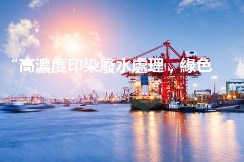 “高濃度印染廢水處理，綠色創(chuàng)新，凈享環(huán)保新篇章”